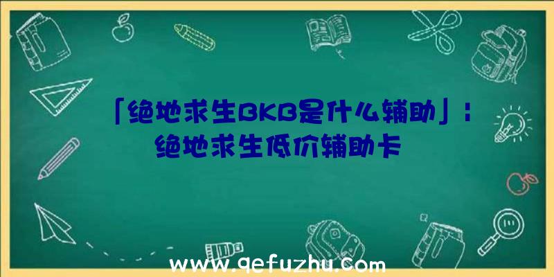 「绝地求生BKB是什么辅助」|绝地求生低价辅助卡